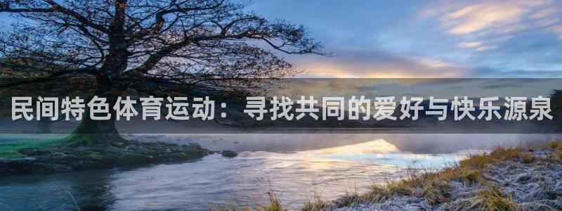 意昂5体育官网入口登录：民间特色体育运动：寻找共同的爱好与快乐源泉
