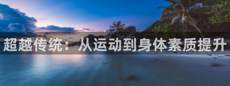 意昂5登录界面入口：超越传统：从运动到身体素质提升