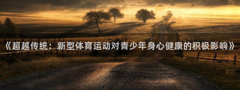 意昂5平台总代理：《超越传统：新型体育运动对青少年身心健康的积极影响》