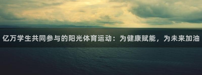 意昂5平台开户链接：亿万学生共同参与的阳光体育运动：为健康赋能，为未来加油