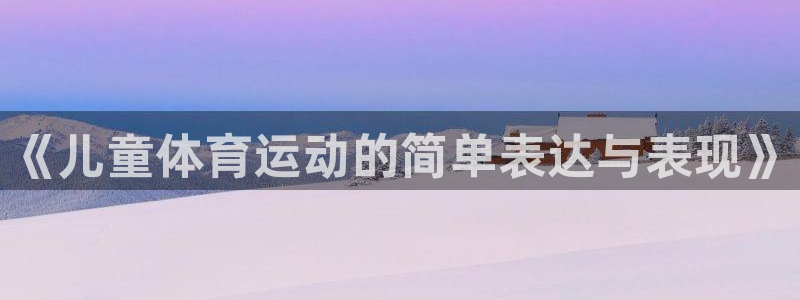 意昂5平台开户链接：《儿童体育运动的简单表达与表现》