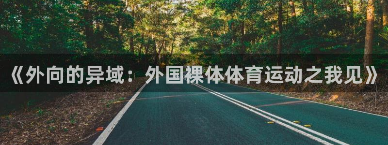 意昂5官网入口：《外向的异域：外国裸体体育运动之我见》