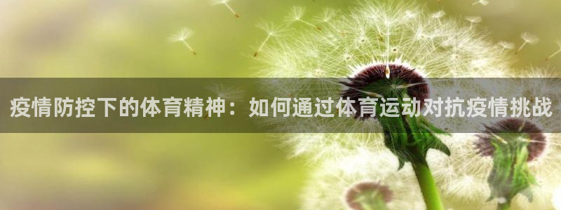 意昂5体育代理申请流程：疫情防控下的体育精神：如何通过体育运动对抗疫情挑战