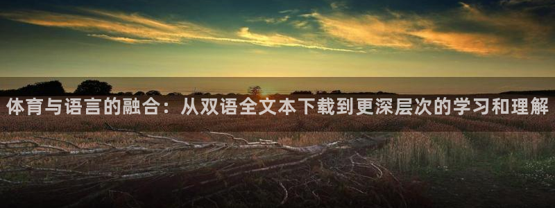 意昂5体育和杏耀是哪个公司的：体育与语言的融合：从双语全文本下载到更深层次的学习