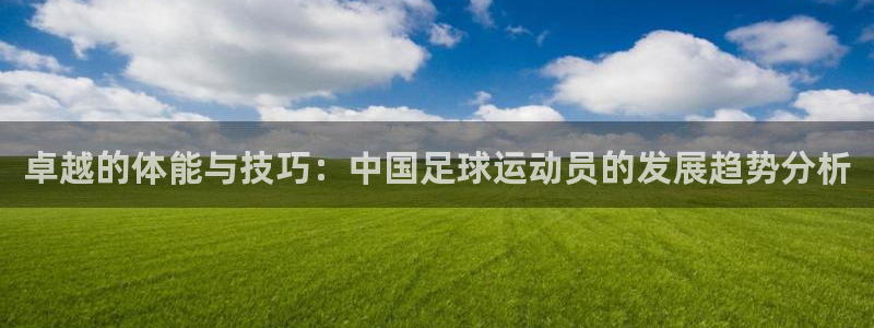 意昂5体育f开号：卓越的体能与技巧：中国足球运动员的发展趋势分析