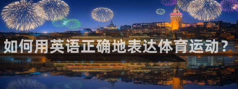 意昂5零能源集团：如何用英语正确地表达体育运动？