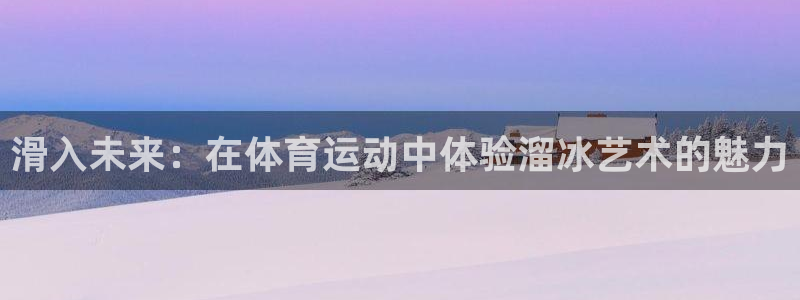 意昂5平台在线注册：滑入未来：在体育运动中体验溜冰艺术的魅力