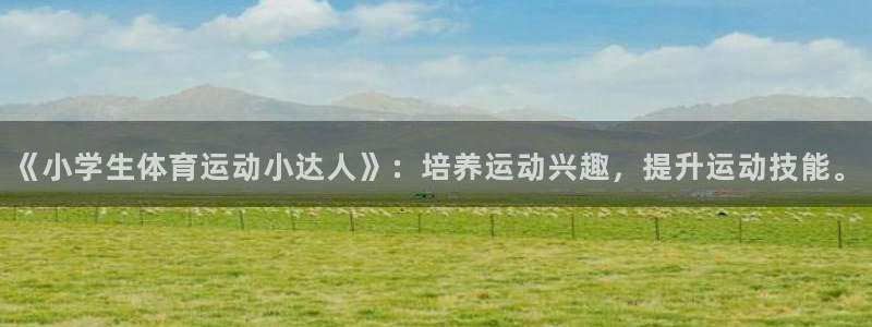意昂5体育热门赛事有哪些：《小学生体育运动小达人》：培养运动兴趣，提升运动技能。