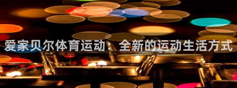 意昂5招商：爱家贝尔体育运动：全新的运动生活方式