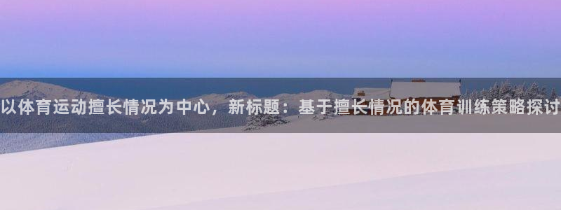 意昂52代理注册：以体育运动擅长情况为中心，新标题：基于擅长情况的体育训练策略探