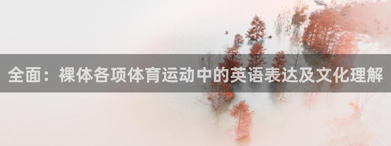 东莞市意昂5电子科技有限公司：全面：裸体各项体育运动中的英语表达及文化理解