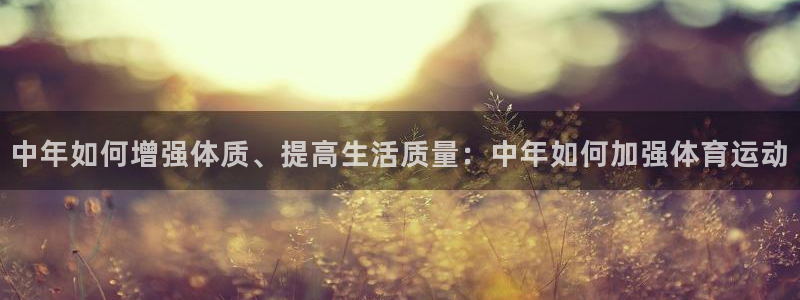 意昂5vk：中年如何增强体质、提高生活质量：中年如何加强体育运动