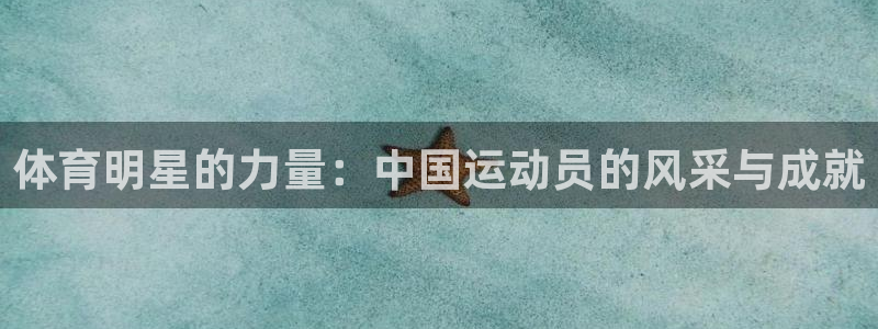 意昂5体育凯捷代理注册：体育明星的力量：中国运动员的风采与成就