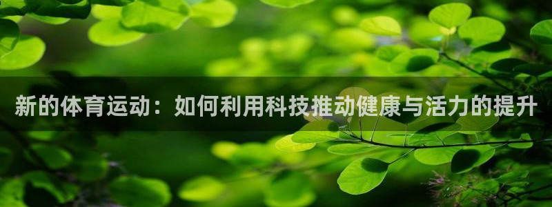 意昂5体育注册代理：新的体育运动：如何利用科技推动健康与活力的提升