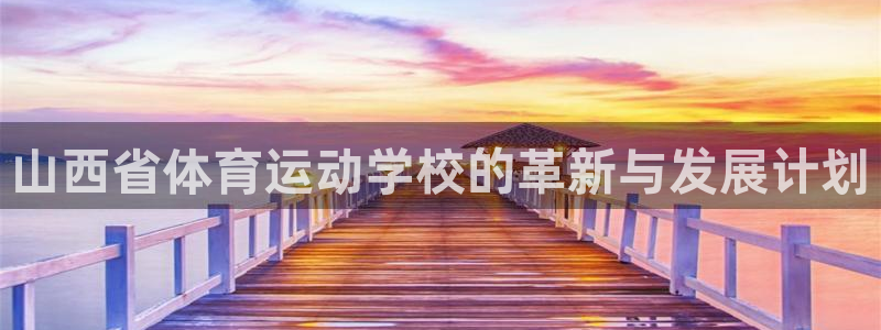 福建意昂5机电股份公司：山西省体育运动学校的革新与发展计划