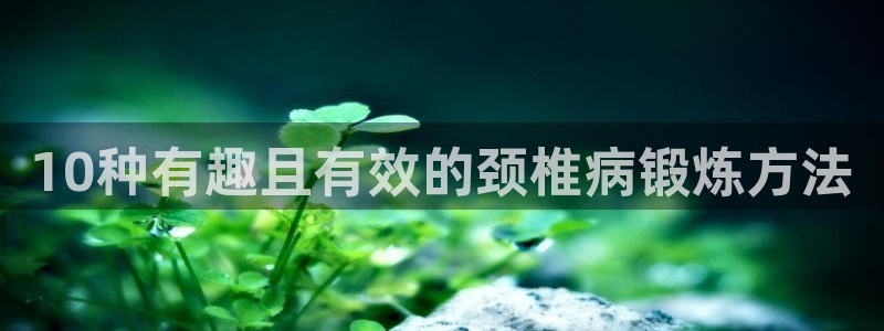 意昂5集团股票：10种有趣且有效的颈椎病锻炼方法