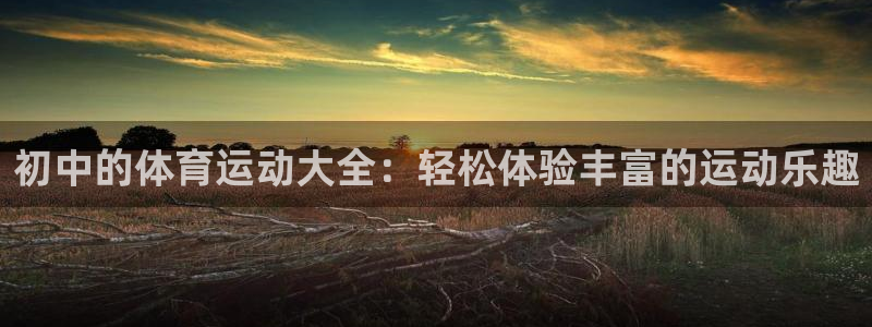 意昂53：初中的体育运动大全：轻松体验丰富的运动乐趣