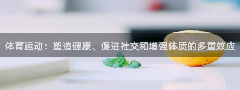 意昂5登陆：体育运动：塑造健康、促进社交和增强体质的多重效应